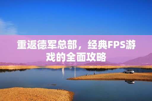 重返德军总部，经典FPS游戏的全面攻略
