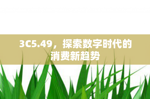 3C5.49，探索数字时代的消费新趋势
