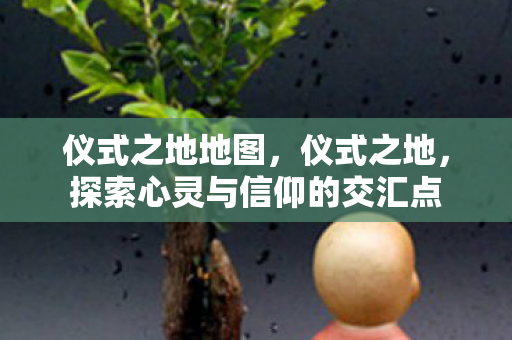 仪式之地地图，仪式之地，探索心灵与信仰的交汇点