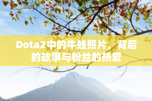 Dota2中的牛蛙照片，背后的故事与粉丝的热爱