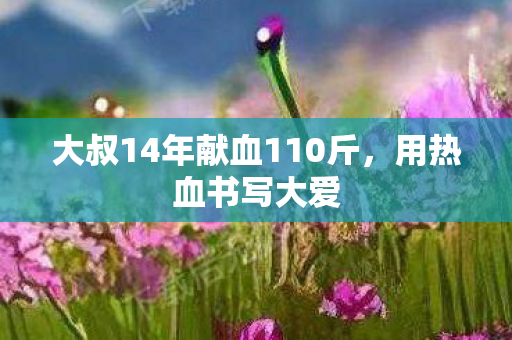 大叔14年献血110斤，用热血书写大爱
