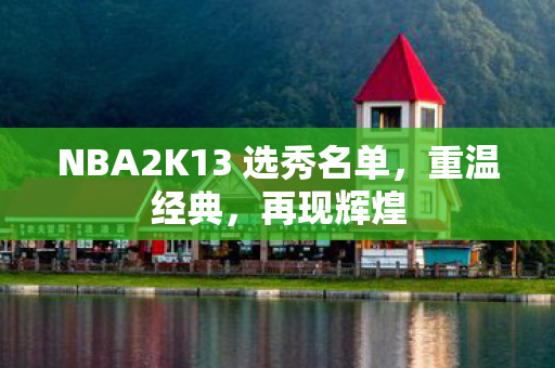 NBA2K13 选秀名单，重温经典，再现辉煌