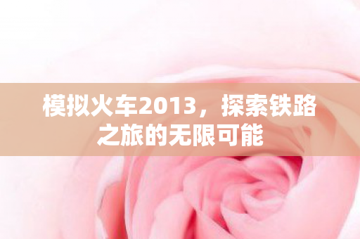 模拟火车2013，探索铁路之旅的无限可能