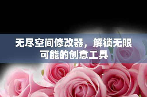 无尽空间修改器，解锁无限可能的创意工具