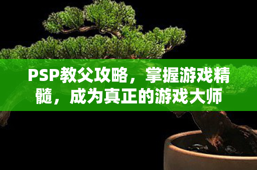 PSP教父攻略，掌握游戏精髓，成为真正的游戏大师
