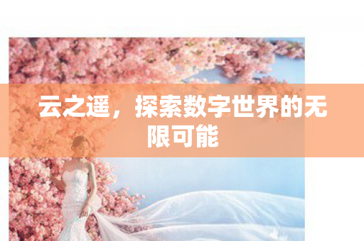 云之遥,探索数字世界的无限可能 云之遥,探索数字世界的无限可能