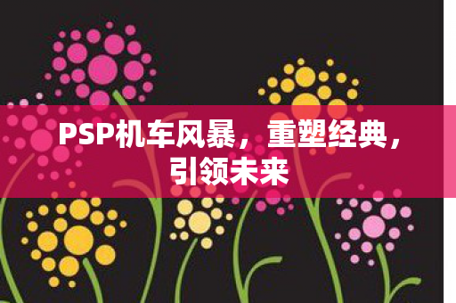 PSP机车风暴，重塑经典，引领未来