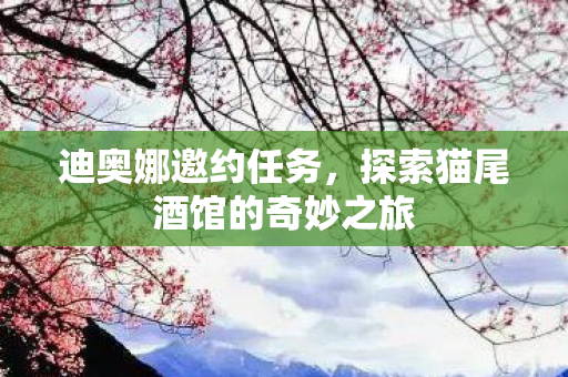 迪奥娜邀约任务，探索猫尾酒馆的奇妙之旅