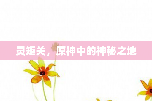 灵矩关，原神中的神秘之地