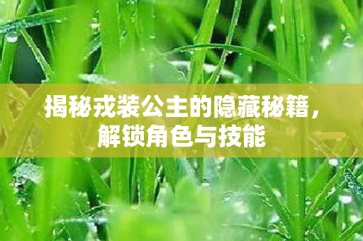 揭秘戎装公主的隐藏秘籍，解锁角色与技能