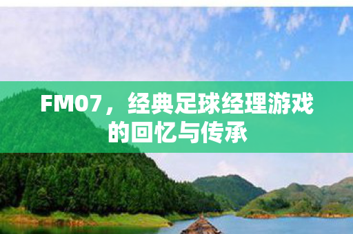 FM07，经典足球经理游戏的回忆与传承