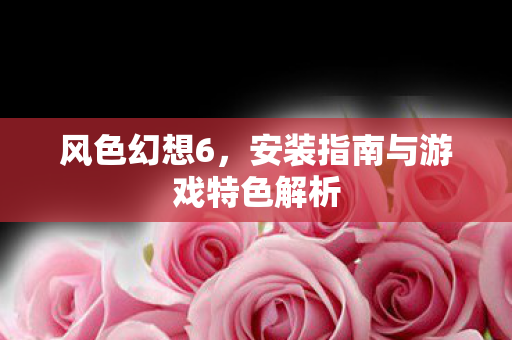 风色幻想6,安装指南与游戏特色解析 风色幻想6,安装指南与游戏特色解析