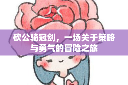 砍公骑冠剑,一场关于策略与勇气的冒险之旅 砍公骑冠剑,一场关于策略与勇气的冒险之旅