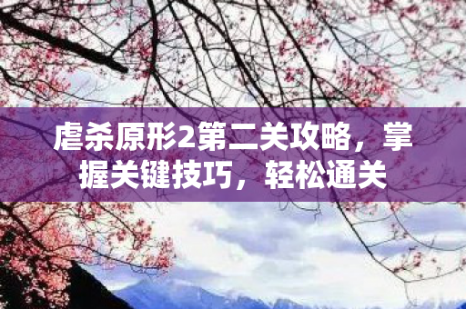 虐杀原形2第二关攻略，掌握关键技巧，轻松通关