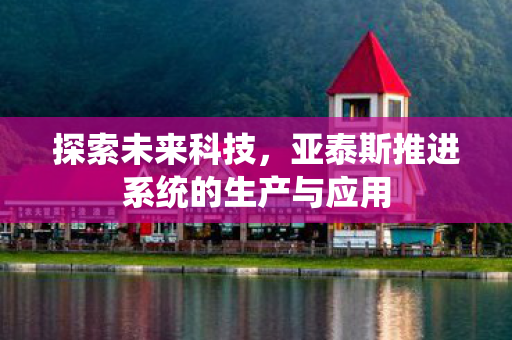 探索未来科技，亚泰斯推进系统的生产与应用