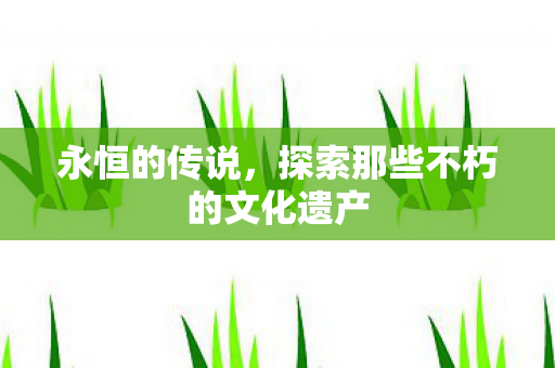 永恒的传说，探索那些不朽的文化遗产