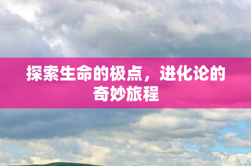 探索生命的极点，进化论的奇妙旅程
