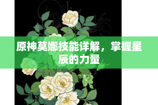 原神莫娜技能详解,掌握星辰的力量 原神莫娜技能详解,掌握星辰的力量