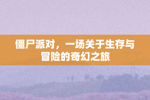 僵尸派对，一场关于生存与冒险的奇幻之旅
