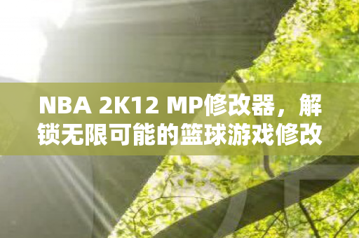 NBA 2K12 MP修改器，解锁无限可能的篮球游戏修改工具