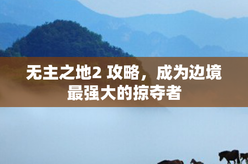 无主之地2 攻略，成为边境最强大的掠夺者