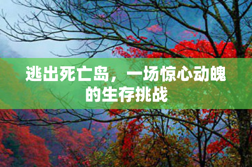 逃出死亡岛，一场惊心动魄的生存挑战