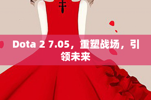Dota 2 7.05,重塑战场,引领未来 Dota 2 7.05,重塑战场,引领未来