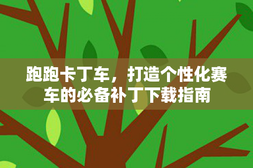 跑跑卡丁车,打造个性化赛车的必备补丁下载指南 跑跑卡丁车,打造个性化赛车的必备补丁下载指南