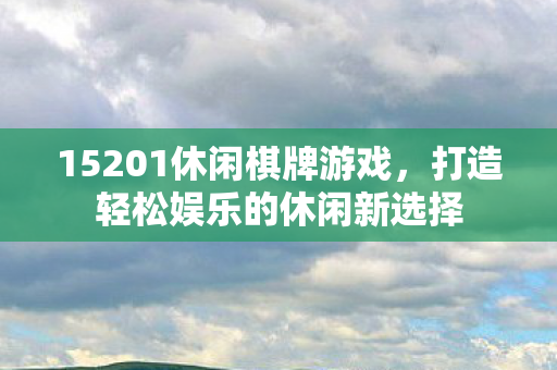 15201休闲棋牌游戏，打造轻松娱乐的休闲新选择