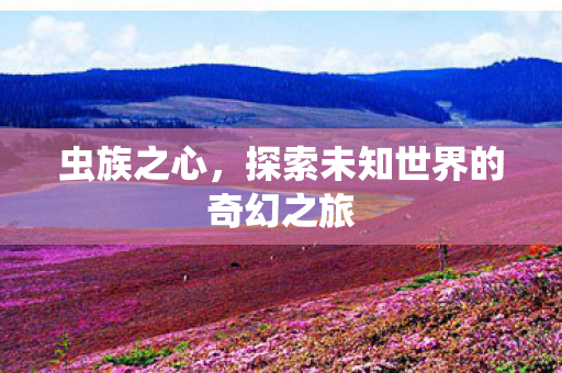虫族之心,探索未知世界的奇幻之旅 虫族之心,探索未知世界的奇幻之旅