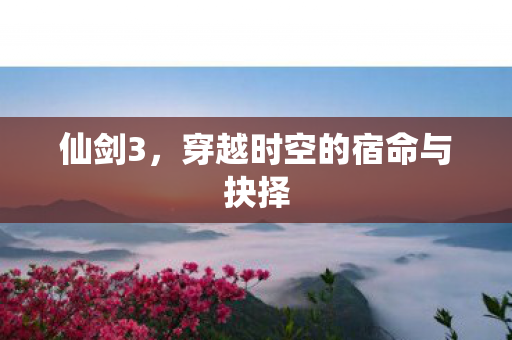仙剑3，穿越时空的宿命与抉择