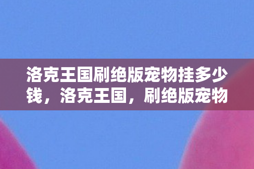 洛克王国刷绝版宠物挂多少钱图片