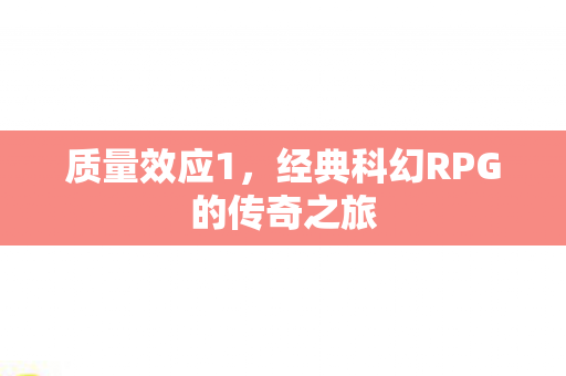 质量效应1,经典科幻RPG的传奇之旅 质量效应1,经典科幻RPG的传奇之旅