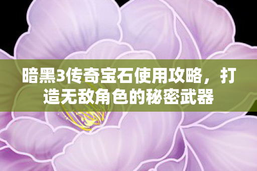 暗黑3传奇宝石使用攻略，打造无敌角色的秘密武器