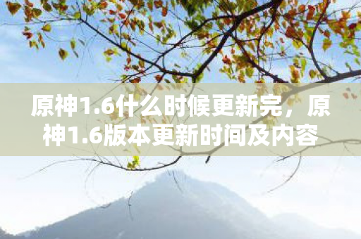 原神1.6什么时候更新完，原神1.6版本更新时间及内容预测