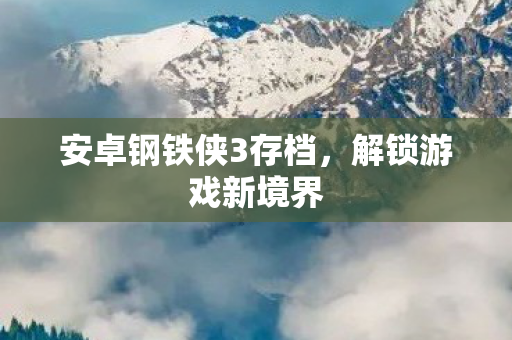 安卓钢铁侠3存档，解锁游戏新境界