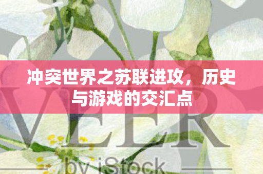 冲突世界之苏联进攻，历史与游戏的交汇点