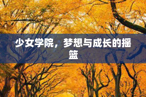 少女学院,梦想与成长的摇篮 少女学院,梦想与成长的摇篮