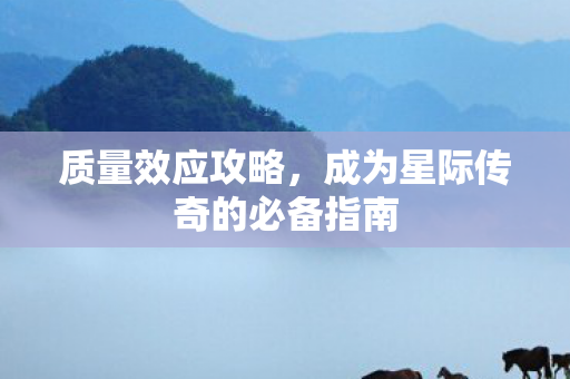 质量效应攻略,成为星际传奇的必备指南 质量效应攻略,成为星际传奇的必备指南