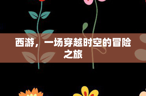 西游，一场穿越时空的冒险之旅