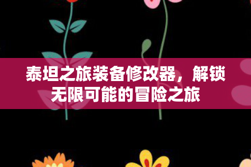 泰坦之旅装备修改器，解锁无限可能的冒险之旅