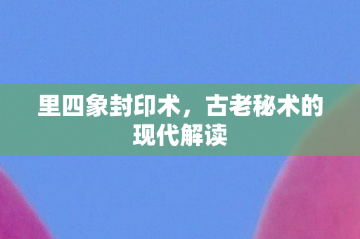 里四象封印术，古老秘术的现代解读