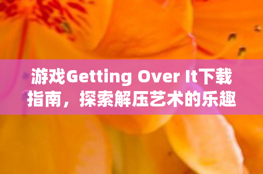 游戏Getting Over It下载指南，探索解压艺术的乐趣