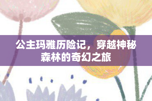 公主玛雅历险记，穿越神秘森林的奇幻之旅