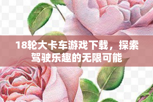 18轮大卡车游戏下载，探索驾驶乐趣的无限可能