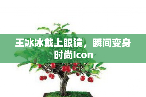 王冰冰戴上眼镜，瞬间变身时尚Icon