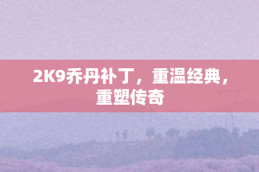 2K9乔丹补丁，重温经典，重塑传奇