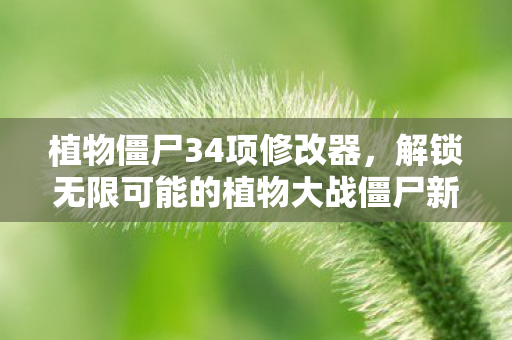 植物僵尸34项修改器，解锁无限可能的植物大战僵尸新体验