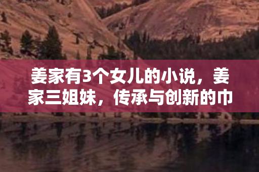 姜家有3个女儿的小说，姜家三姐妹，传承与创新的巾帼力量