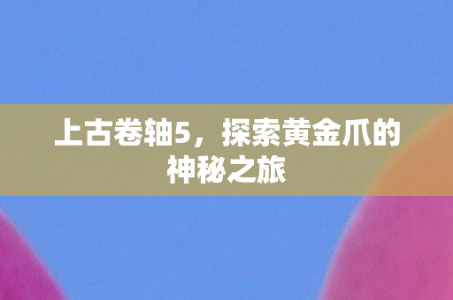上古卷轴5,探索黄金爪的神秘之旅 上古卷轴5,探索黄金爪的神秘之旅